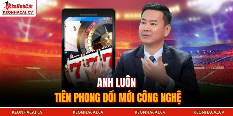 Anh luôn tiên phong đổi mới công nghệ