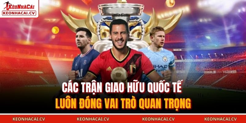 Các trận giao hữu quốc tế luôn đóng vai trò quan trọng