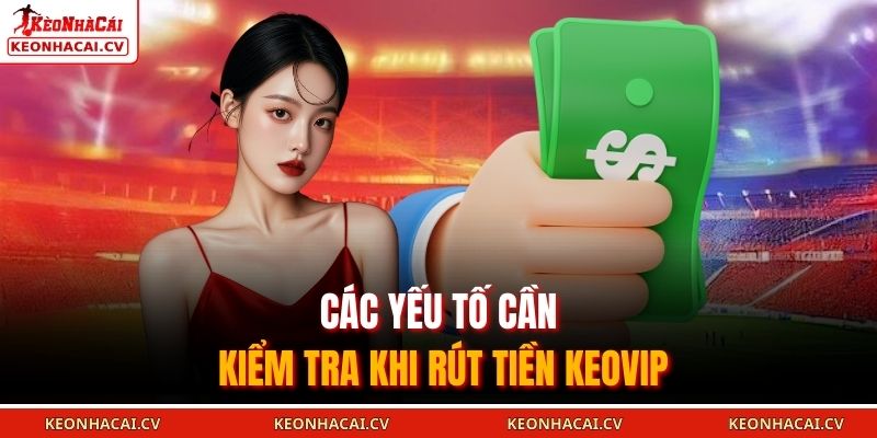 Rút Tiền KEOVIP 2025 - Những Quy Trình Và Lưu Ý Quan Trọng 2 Các yếu tố cần kiểm tra khi rút tiền KEOVIP
