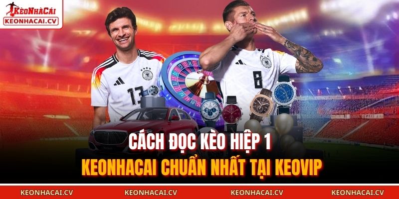 Cách đọc kèo hiệp 1 KEONHACAI chuẩn nhất tại KEOVIP