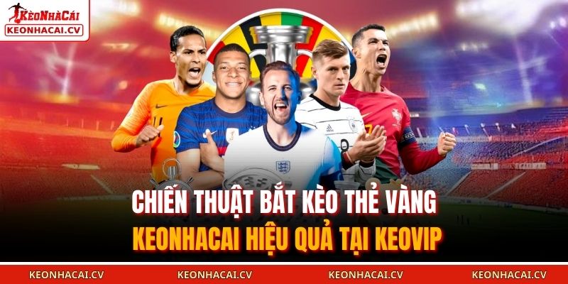 Chiến thuật bắt kèo thẻ vàng KEONHACAI hiệu quả tại KEOVIP
