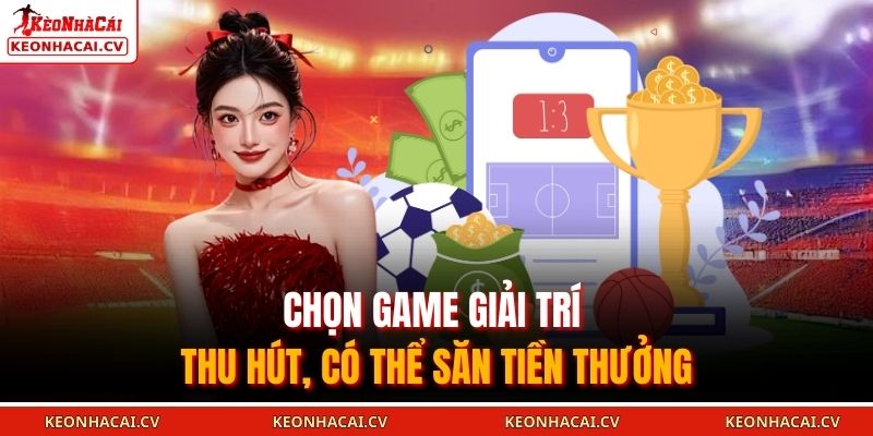 Chọn game giải trí thu hút, có thể săn tiền thưởng