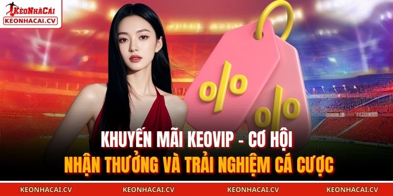 Khuyến Mãi KEOVIP - Cơ Hội Nhận Thưởng Và Trải Nghiệm Cá Cược 1 Khuyến mãi KEOVIP có nhiều hình thức khác nhau cho người chơi mới