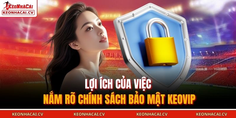 Lợi ích của việc nắm rõ chính sách bảo mật KEOVIP
