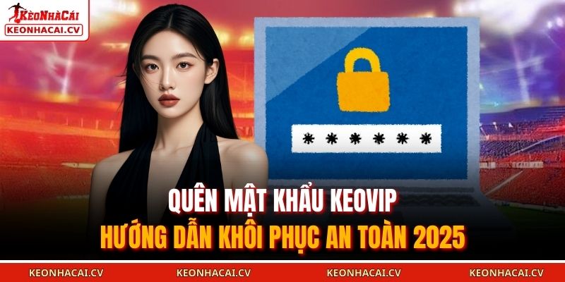 Quên mật khẩu tại KEOVIP là tình huống hoàn toàn có thể xử lý 