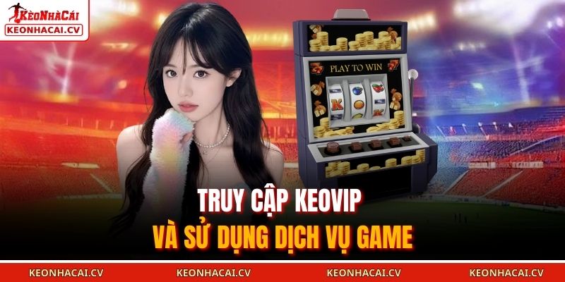 Truy cập KEOVIP và sử dụng dịch vụ game