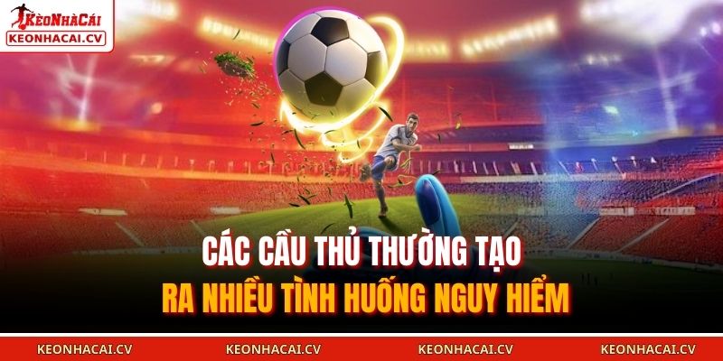 Các cầu thủ thường tạo ra nhiều tình huống nguy hiểm