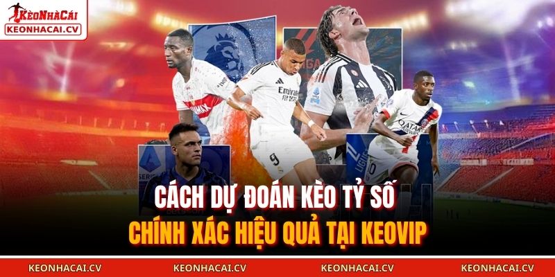 Cách dự đoán kèo tỷ số chính xác hiệu quả tại KEOVIP