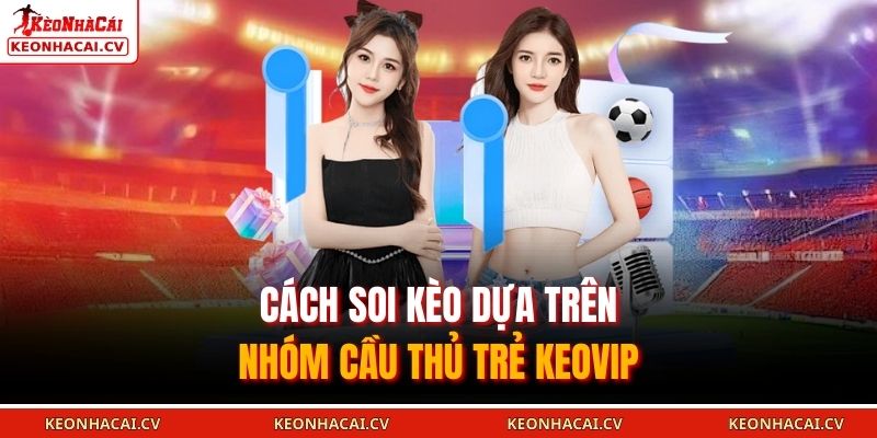 Cách soi kèo dựa trên nhóm cầu thủ trẻ KEOVIP