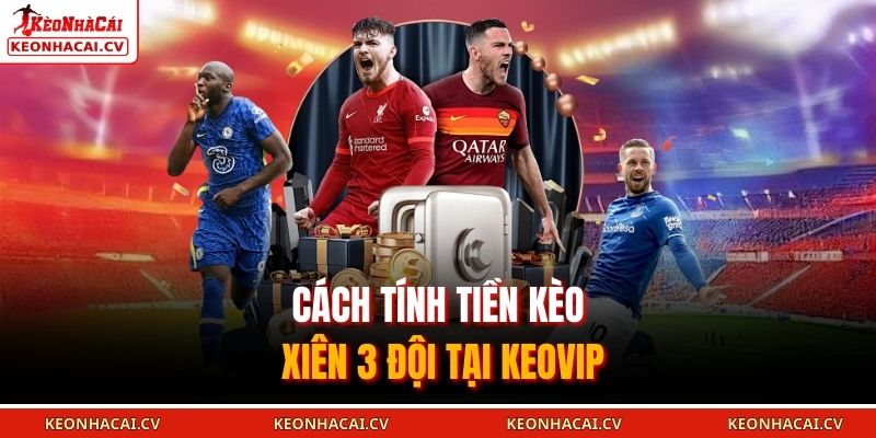 Cách tính tiền kèo xiên 3 đội tại KEOVIP