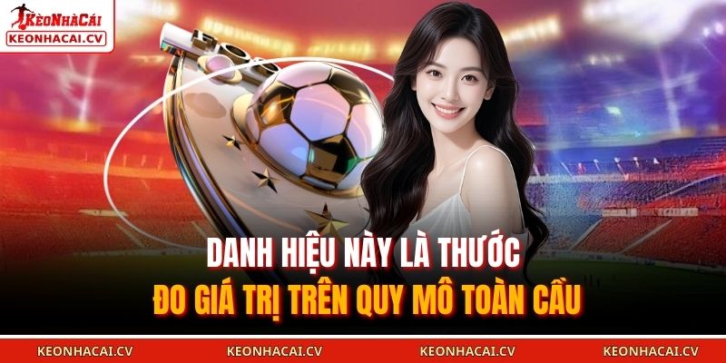 Danh hiệu này là thước đo giá trị trên quy mô toàn cầu