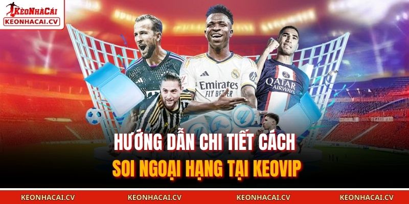 Hướng dẫn chi tiết cách soi ngoại hạng tại keovip
