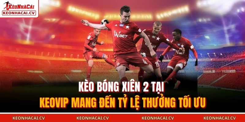 Kèo bóng xiên 2 tại KEOVIP mang đến tỷ lệ thưởng tối ưu