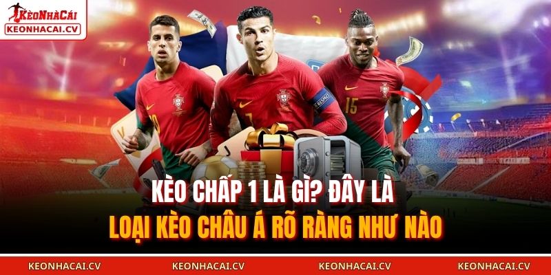 Kèo chấp 1 là gì? Đây là loại kèo châu Á rõ ràng như nào