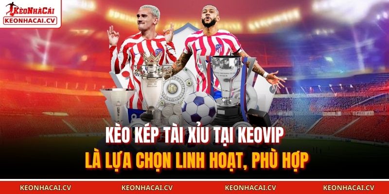 Kèo kép tài xỉu tại KEOVIP là lựa chọn linh hoạt, phù hợp
