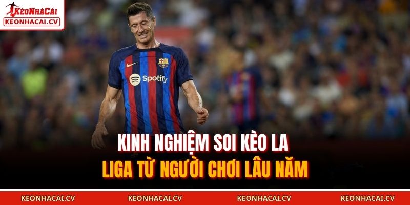 Kinh nghiệm soi kèo La Liga từ người chơi lâu năm