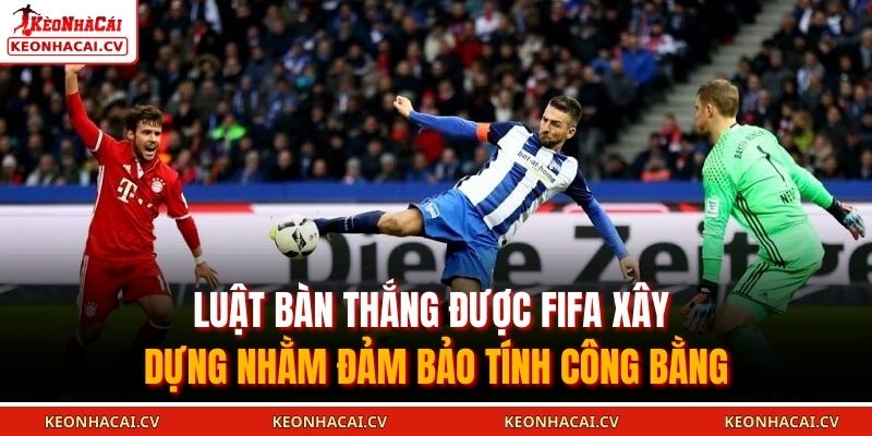 Luật bàn thắng được FIFA xây dựng nhằm đảm bảo tính công bằng