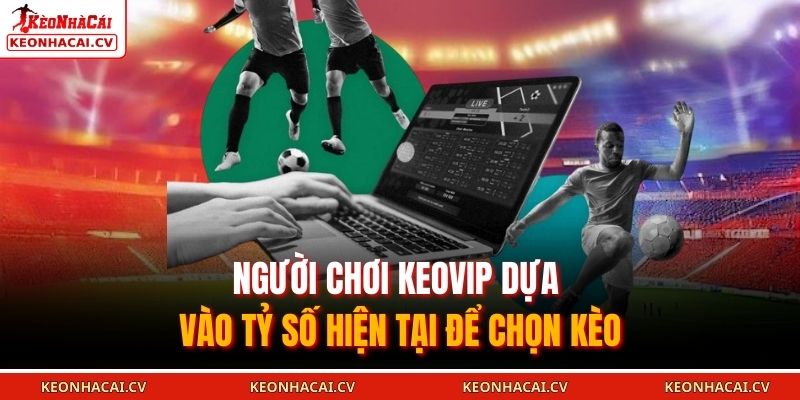 Người chơi KEOVIP dựa vào tỷ số hiện tại để chọn kèo 