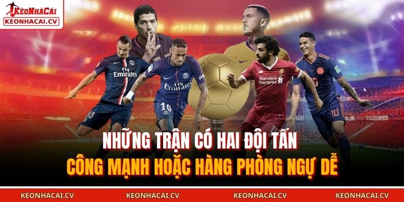 Những trận có hai đội tấn công mạnh hoặc hàng phòng ngự dễ