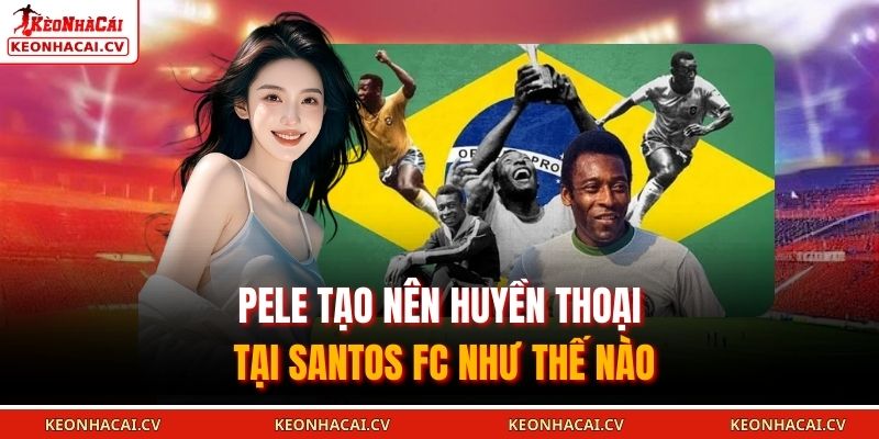 Pele tạo nên huyền thoại tại Santos FC như thế nào