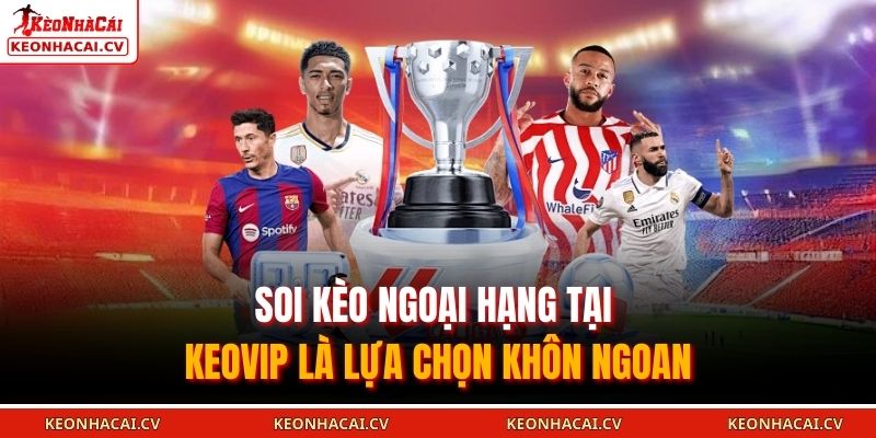 Soi kèo Ngoại Hạng tại KEOVIP là lựa chọn khôn ngoan