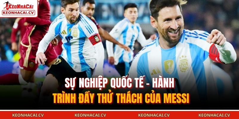 Sự nghiệp quốc tế – hành trình đầy thử thách của Messi