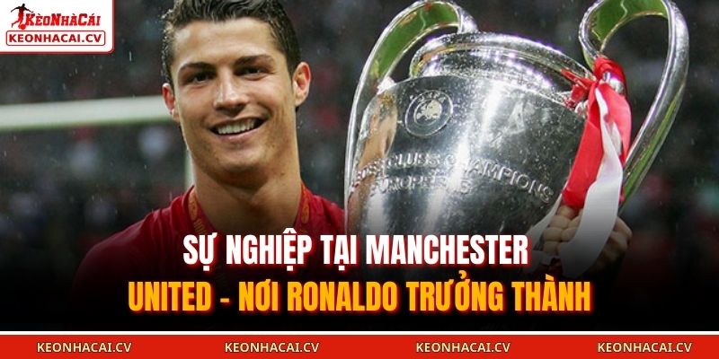 Sự nghiệp tại Manchester United – nơi Ronaldo trưởng thành