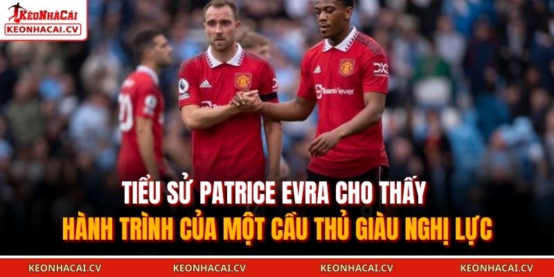 Tiểu sử Patrice Evra cho thấy hành trình của một cầu thủ giàu nghị lực