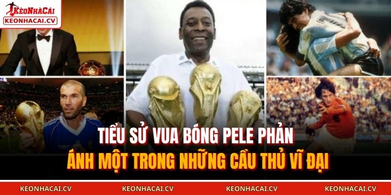 Tiểu sử vua bóng Pele phản ánh một trong những cầu thủ vĩ đại