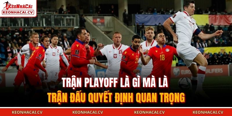 Trận playoff là gì mà là trận đấu quyết định quan trọng